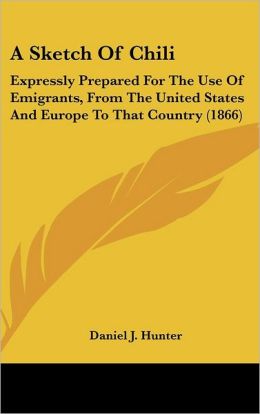 A Sketch of Chili: Expressly Prepared for the Use of Emigrants, from the United States and Europe to That Country (1866)