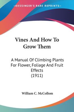 Vines and How to Grow Them: A Manual of Climbing Plants for Flower, Foliage and Fruit Effects, Both Ornamental and Useful, Including Those Shrubs and Similar Forms That May Be Used as Vines [ 1911 ] William C. McCollom