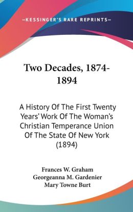 Two Decades a History of the First Twenty Years' Work of the Woman's Christian Temperance Union of the State of New York Georgeanna M. Gardenier