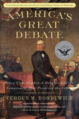 America's Great Debate: Henry Clay, Stephen A. Douglas, and the Compromise That Preserved the Union Fergus M. Bordewich