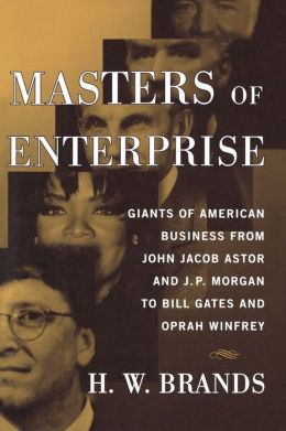 Masters of Enterprise: Giants of American Business from John Jacob Astor and J.P. Morgan to Bill Gates and Oprah Winfrey H. W. Brands