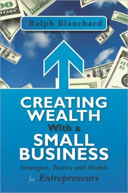 Creating Wealth with a Small Business: Strategies, Tactics and Models for Entrepreneurs