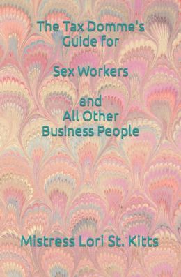The Tax Domme's Guide for Sex Workers and All Other Business People Mistress Lori A. St. Kitts