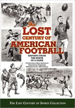 The Lost Century of American Football: Reports From the Birth of A Game The Lost Century of Sports Collection