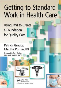 Getting to Standard Work in Health Care: Using TWI to Create a Foundation for Quality Care Patrick Graupp and Martha Purrier