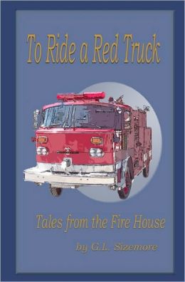 To Ride A Red Truck: Tales From The Firehouse G. L. Sizemore