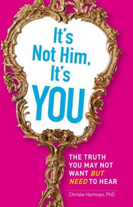 It's Not Him, It's You: The Truth You May Not Want - but Need - to Hear Christie Hartman
