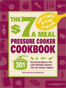 The $7 a Meal Pressure Cooker Cookbook: 301 Delicious Meals You Can Prepare Quickly for the Whole Family Susan Irby