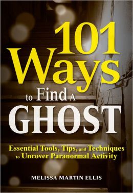 101 Ways to Find a Ghost: Essential Tools, Tips, and Techniques to Uncover Paranormal Activity Melissa Martin Ellis