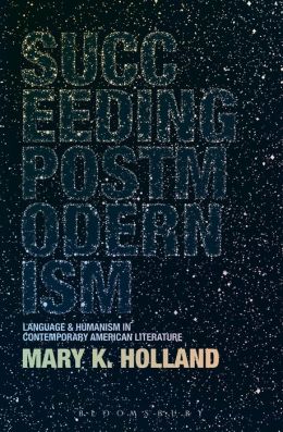 Succeeding Postmodernism: Language and Humanism in Contemporary American Literature Mary K. Holland