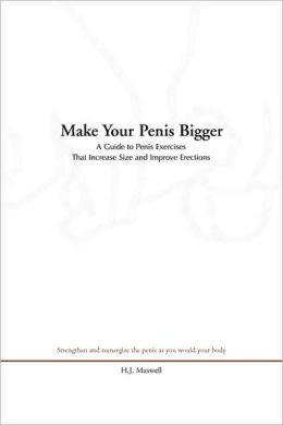 Make Your Penis Bigger: A guide to Penis Exercises That Increase Size and Improve Erections