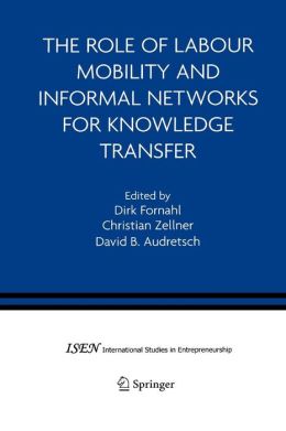 The Role of Labour Mobility and Informal Networks for Knowledge Transfer (International Studies in Entrepreneurship) Dirk Fornahl, Christian Zellner and David B. Audretsch