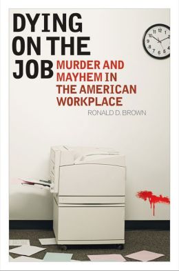 Dying on the Job: Murder and Mayhem in the American Workplace Ronald D. Brown