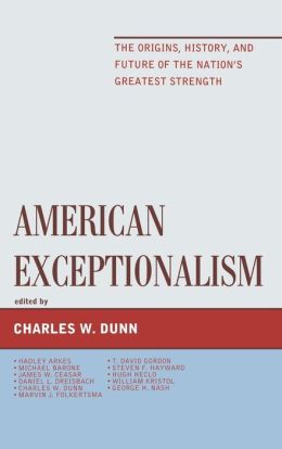 American Exceptionalism: The Origins, History, and Future of the Nation's Greatest Strength Charles W. Dunn, James W. Ceaser, Hugh Heclo and Hadley Arkes
