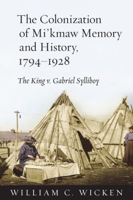 The Colonization of Mi'kmaw Memory and History, 1794-1928: The King v. Gabriel Sylliboy William C. Wicken