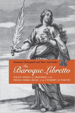 The Baroque Libretto: Italian Operas and Oratorios in the Thomas Fisher Library at the University of Toronto (Toronto Italian Studies) Domenico Pietropaolo and Mary Ann Parker