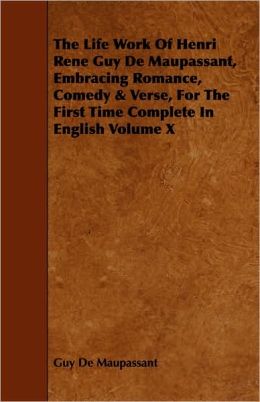 Life Work of Henri Rene Guy de Maupassant, Embracing Romance, Comedy & Verse, for the First Time Complete in English Volume X