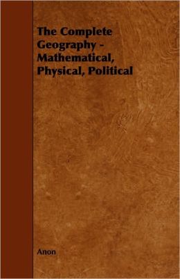 The Complete Geography - Mathematical, Physical, Political