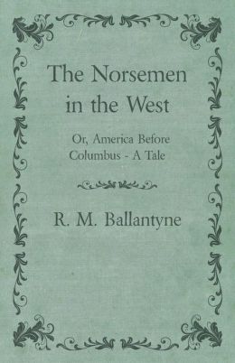 The Norsemen in the West: Or America Before Columbus Robert Michael Ballantyne