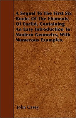 A Sequel To The First Six Books Of The Elements Of Euclid, Containing An Easy Introduction To Modern Geometry, With Numerous Examples.