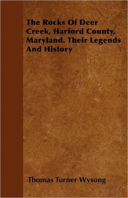 The Rocks Of Deer Creek, Harford County, Maryland. Their Legends And History Thomas Turner Wysong