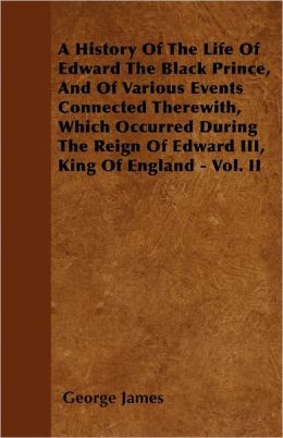 A History Of The Life Of Edward The Black Prince, And Of Various Events Connected Therewith, Which Occurred During The Reign Of Edward Iii, King Of England - Vol. Ii