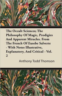 The Occult Sciences; The Philosophy Of Magic, Prodigies And Apparent Miracles. From The French Of Eusebe Salverte - With Notes Illustrative, Explanatory, And Critical - Vol. 2