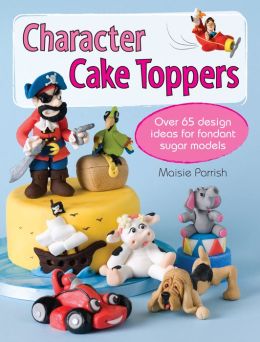 Character Cake Toppers: Over 65 Design Ideas for Sugar Fondant Models Maisie Parrish