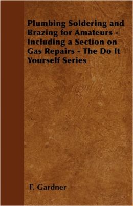 Plumbing Soldering And Brazing For Amateurs - Including A Section On Gas Repairs - The Do It Yourself Series