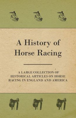 A History of Horse Racing - A Large Collection of Historical Articles on Horse Racing in England and America Various