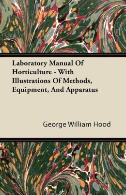 Laboratory Manual Of Horticulture - With Illustrations Of Methods, Equipment, And Apparatus George William Hood