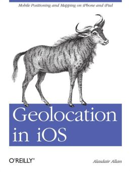Geolocation in iOS: Mobile Positioning and Mapping on iPhone and iPad Alasdair Allan