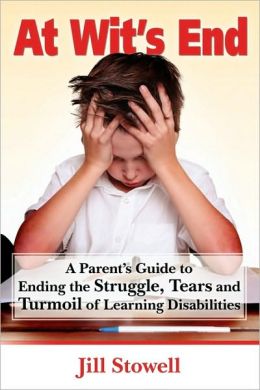 At Wit's End: A Parent's Guide to Ending the Struggle, Tears and Turmoil of Learning Disabilities Jill Stowell