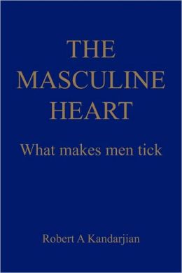 THE MASCULINE HEART: What makes men tick Robert A Kandarjian