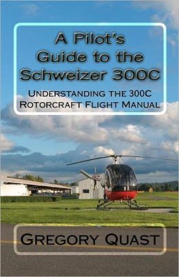 A Pilot's Guide to the Schweizer 300C: Understanding the 300C Rotorcraft Flight Manual Gregory Quast