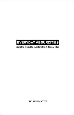 Everyday Absurdities: Insights from the World's Most Trivial Man Tyler Stanton