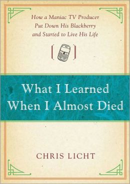 What I Learned When I Almost Died: How a Maniac TV Producer Put Down His BlackBerry and Started to Live His Life Chris Licht