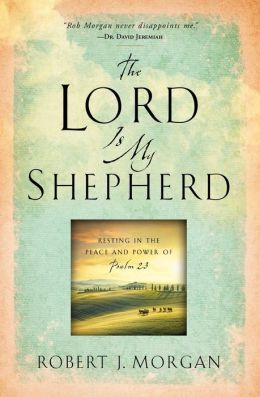 The Lord Is My Shepherd: Resting in the Peace and Power of Psalm 23 Robert J. Morgan