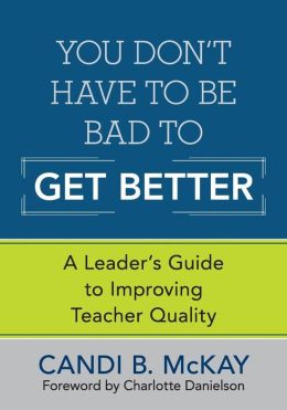 You Don't Have to Be Bad to Get Better: A Leader's Guide to Improving Teacher Quality Candi B. (Bistis) McKay