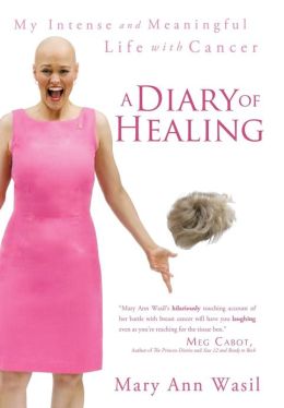 A Diary of Healing: My Intense and Meaningful Life with Cancer Mary Ann Wasil