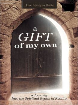 A Gift Of My Own: A Journey Into the Spiritual Realm of Reality Josie Giuseppa Basile