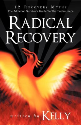 Radical Recovery: 12 Recovery Myths: The Addiction Survivor's Guide To The Twelve Steps Kelly