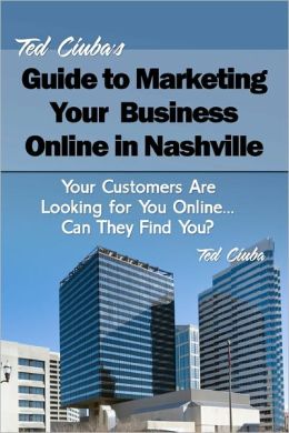 Ted Ciuba's Guide to Marketing Your Business Online in Nashville: Your Customers Are Looking for You Online... Can They Find You? Ted Ciuba