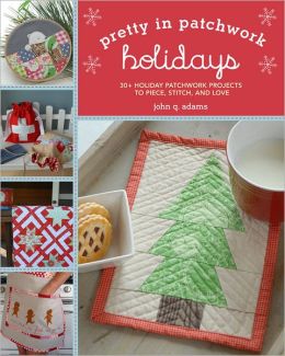 Pretty in Patchwork: Holidays: 30+ Seasonal Patchwork Projects to Piece, Stitch, and Love