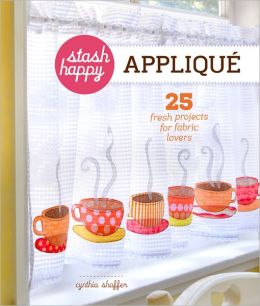 Stash Happy: Applique: 25 Fresh Projects for Fabric Lovers