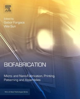 Biofabrication: Micro- and Nano-fabrication, Printing, Patterning and Assemblies Gabor Forgacs and Wei Sun