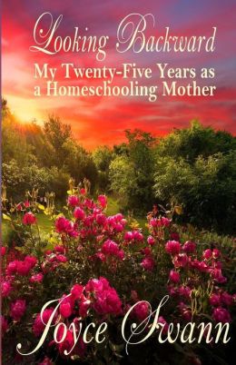 Looking Backward: My Twenty-Five Years as a Homeschooling Mother Joyce Swann and Stefan Swann
