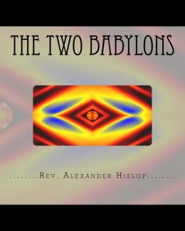 The Two Babylons: Or the Papal Worship Proved to Be the Worship of Nimrod and His Wife