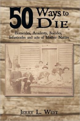 50 Ways to Die: Homicides, Accidents, Suicides, Infanticides and Acts of Mother Nature Jerry L. West