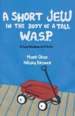 A Short Jew in the Body of a Tall WASP: (A Gay Melodrama in Thirteen Acts) Mark Okun and Hillary Brower